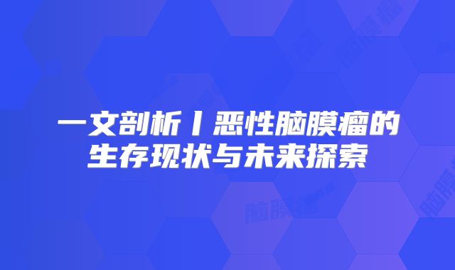 一文剖析丨恶性脑膜瘤的生存现状与未来探索
