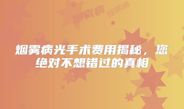 烟雾病光手术费用揭秘，您绝对不想错过的真相