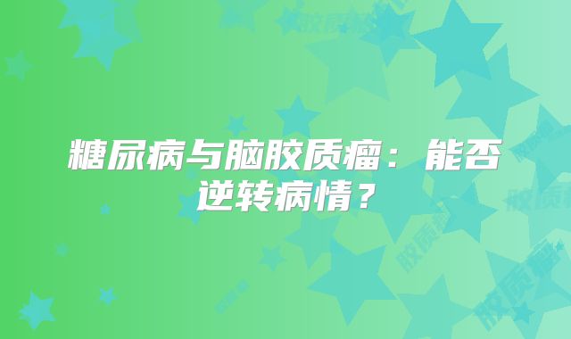 糖尿病与脑胶质瘤：能否逆转病情？