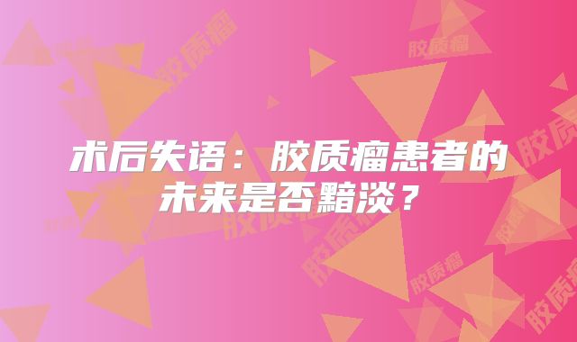 术后失语：胶质瘤患者的未来是否黯淡？