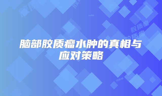脑部胶质瘤水肿的真相与应对策略