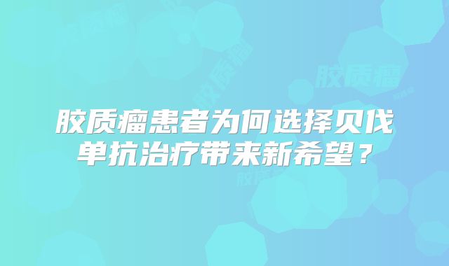 胶质瘤患者为何选择贝伐单抗治疗带来新希望？