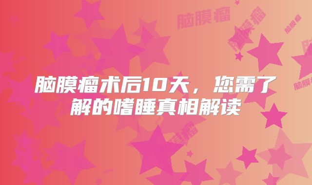 脑膜瘤术后10天，您需了解的嗜睡真相解读