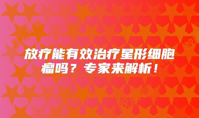 放疗能有效治疗星形细胞瘤吗？专家来解析！