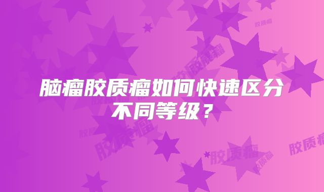 脑瘤胶质瘤如何快速区分不同等级？
