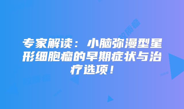 专家解读：小脑弥漫型星形细胞瘤的早期症状与治疗选项！