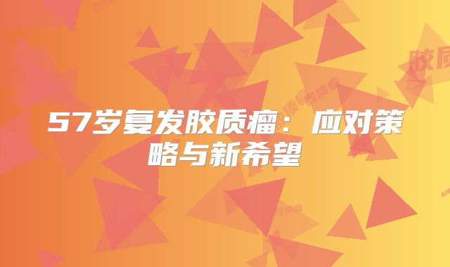57岁复发胶质瘤：应对策略与新希望