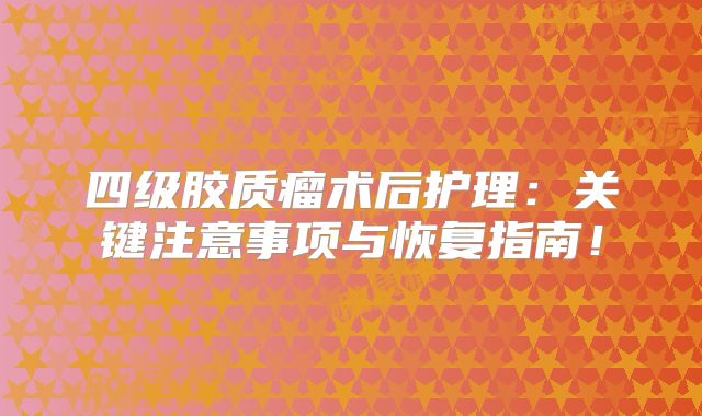 四级胶质瘤术后护理：关键注意事项与恢复指南！