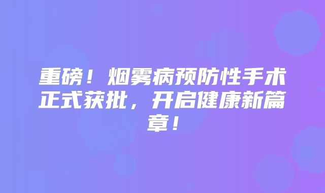 重磅！烟雾病预防性手术正式获批，开启健康新篇章！