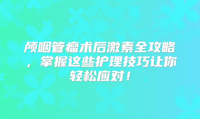 颅咽管瘤术后激素全攻略，掌握这些护理技巧让你轻松应对！