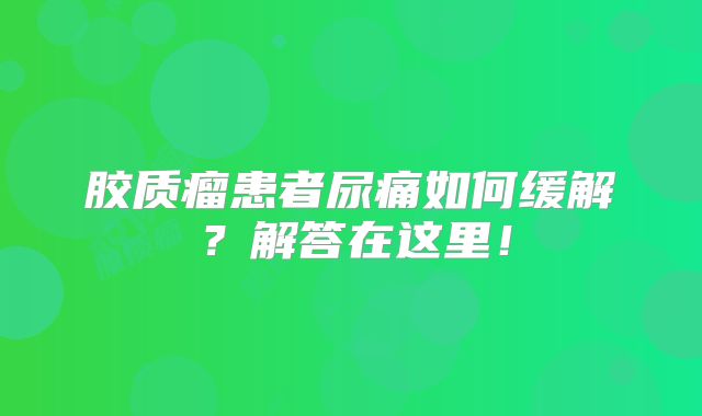 胶质瘤患者尿痛如何缓解？解答在这里！