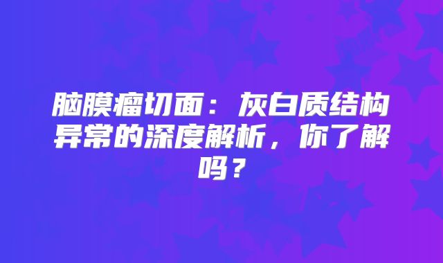 脑膜瘤切面：灰白质结构异常的深度解析，你了解吗？