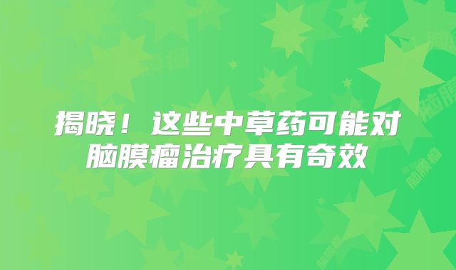 揭晓！这些中草药可能对脑膜瘤治疗具有奇效