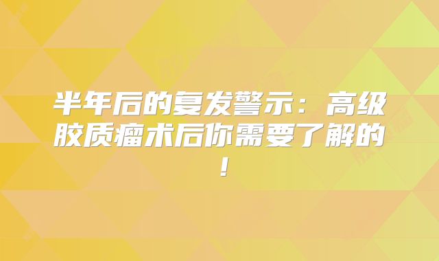 半年后的复发警示：高级胶质瘤术后你需要了解的！
