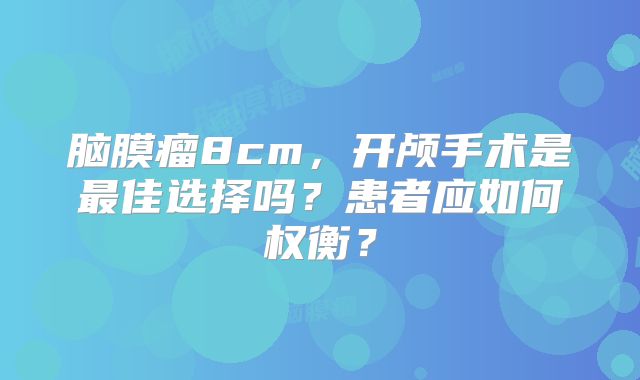 脑膜瘤8cm，开颅手术是最佳选择吗？患者应如何权衡？