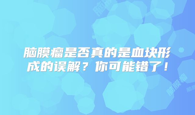 脑膜瘤是否真的是血块形成的误解？你可能错了！