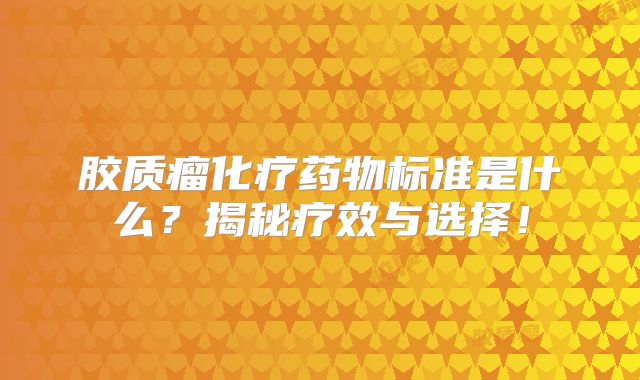 胶质瘤化疗药物标准是什么？揭秘疗效与选择！