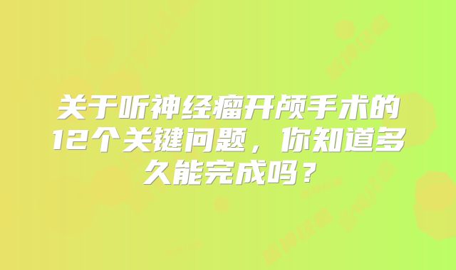 关于听神经瘤开颅手术的12个关键问题，你知道多久能完成吗？
