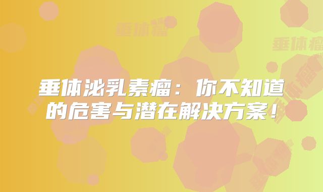 垂体泌乳素瘤：你不知道的危害与潜在解决方案！