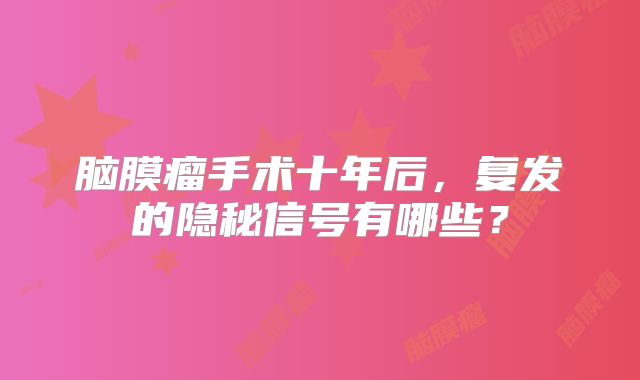 脑膜瘤手术十年后，复发的隐秘信号有哪些？