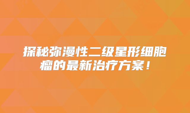 探秘弥漫性二级星形细胞瘤的最新治疗方案！