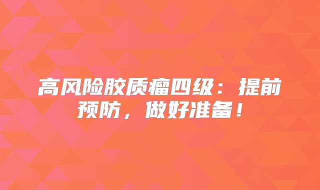 高风险胶质瘤四级：提前预防，做好准备！