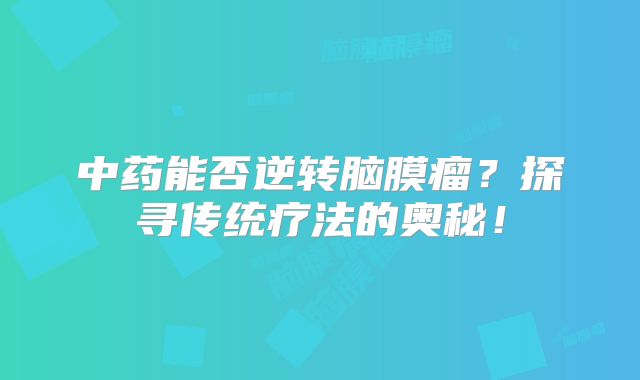 中药能否逆转脑膜瘤？探寻传统疗法的奥秘！