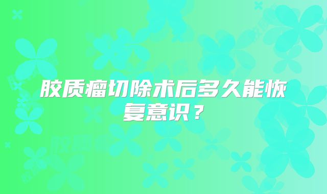 胶质瘤切除术后多久能恢复意识？