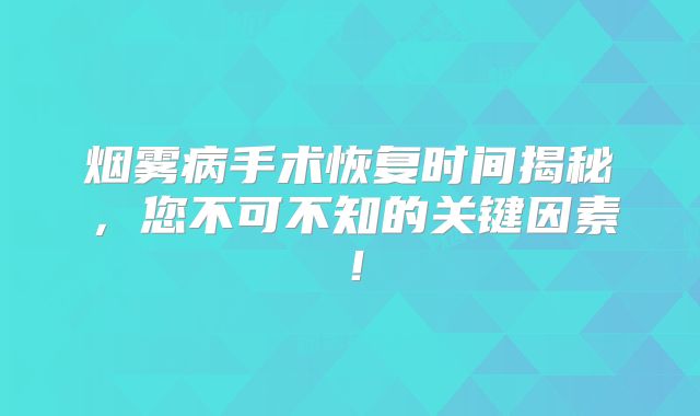 烟雾病手术恢复时间揭秘，您不可不知的关键因素！