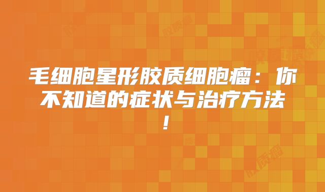 毛细胞星形胶质细胞瘤：你不知道的症状与治疗方法！
