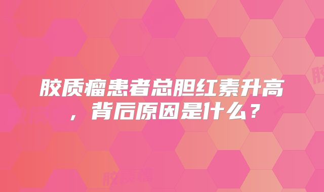 胶质瘤患者总胆红素升高，背后原因是什么？