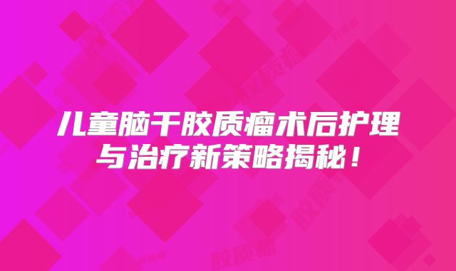 儿童脑干胶质瘤术后护理与治疗新策略揭秘！