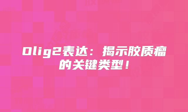 Olig2表达：揭示胶质瘤的关键类型！