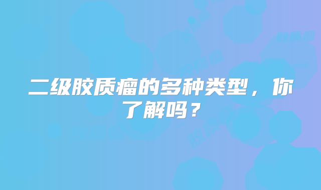 二级胶质瘤的多种类型，你了解吗？