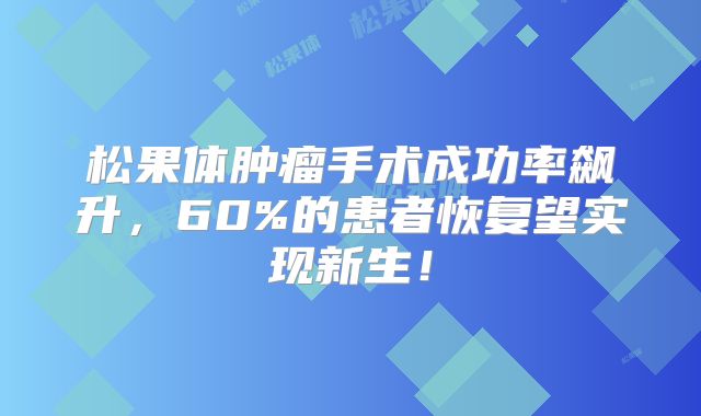 松果体肿瘤手术成功率飙升，60%的患者恢复望实现新生！