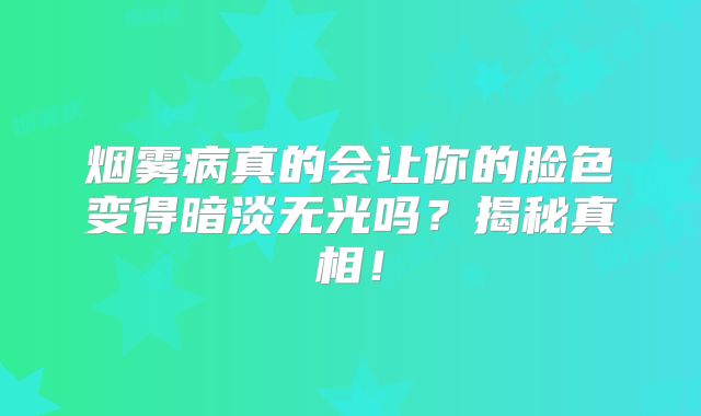 烟雾病真的会让你的脸色变得暗淡无光吗？揭秘真相！