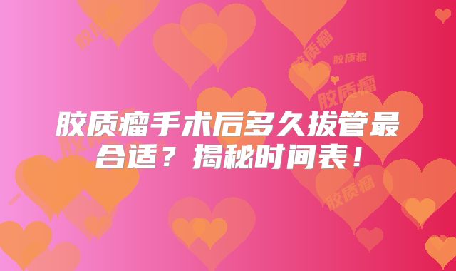 胶质瘤手术后多久拔管最合适？揭秘时间表！
