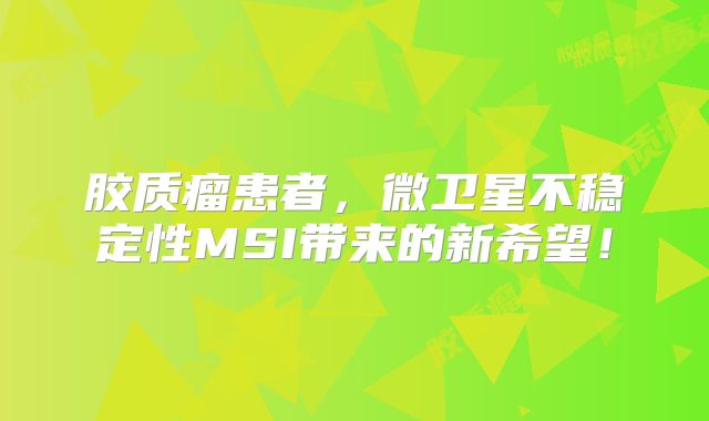 胶质瘤患者，微卫星不稳定性MSI带来的新希望！