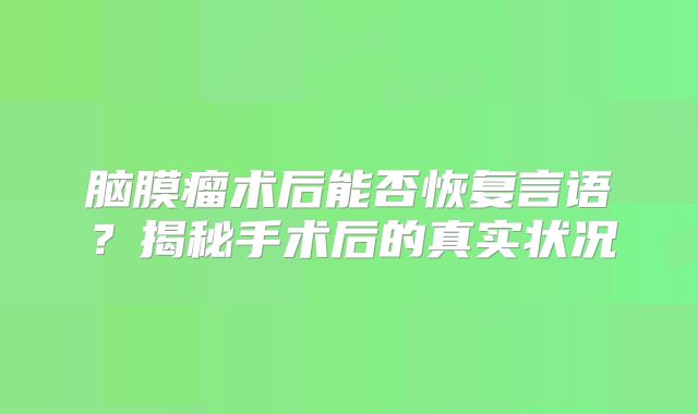 脑膜瘤术后能否恢复言语？揭秘手术后的真实状况