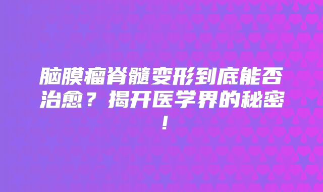 脑膜瘤脊髓变形到底能否治愈？揭开医学界的秘密！