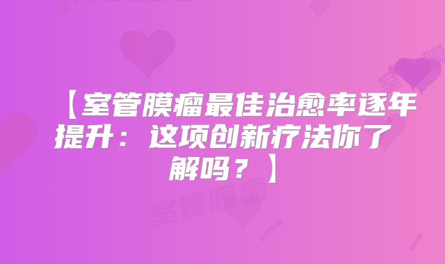 【室管膜瘤最佳治愈率逐年提升：这项创新疗法你了解吗？】