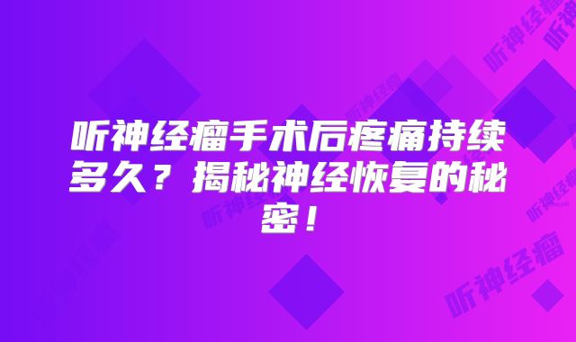 听神经瘤手术后疼痛持续多久？揭秘神经恢复的秘密！