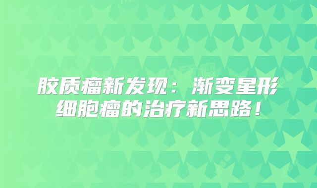 胶质瘤新发现：渐变星形细胞瘤的治疗新思路！