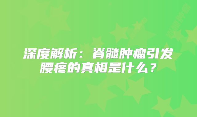 深度解析：脊髓肿瘤引发腰疼的真相是什么？
