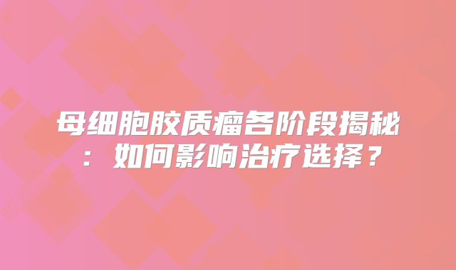 母细胞胶质瘤各阶段揭秘：如何影响治疗选择？