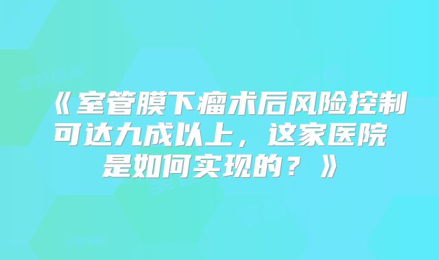 《室管膜下瘤术后风险控制可达九成以上，这家医院是如何实现的？》