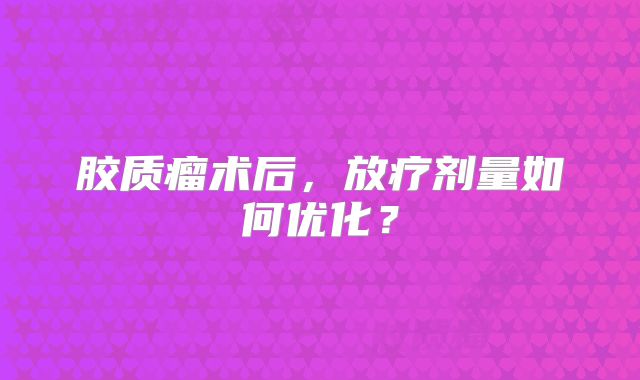 胶质瘤术后，放疗剂量如何优化？