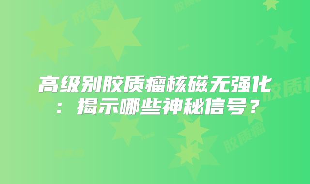 高级别胶质瘤核磁无强化：揭示哪些神秘信号？