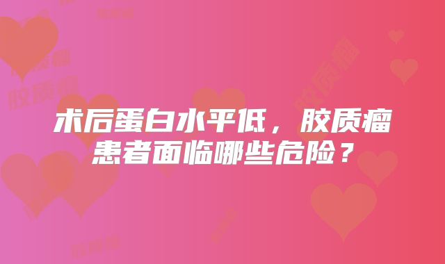 术后蛋白水平低，胶质瘤患者面临哪些危险？