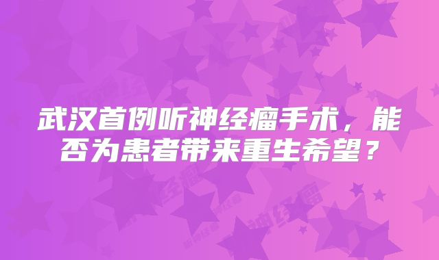 武汉首例听神经瘤手术，能否为患者带来重生希望？
